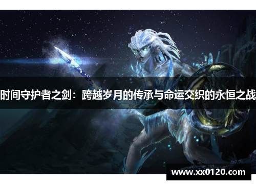 时间守护者之剑：跨越岁月的传承与命运交织的永恒之战